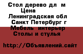 Стол дерево дл.2м. › Цена ­ 20 000 - Ленинградская обл., Санкт-Петербург г. Мебель, интерьер » Столы и стулья   